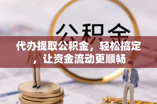 卢氏代办提取公积金，轻松搞定，让资金流动更顺畅