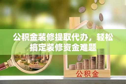 卢氏公积金装修提取代办，轻松搞定装修资金难题