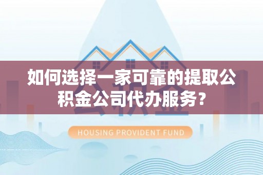 卢氏如何选择一家可靠的提取公积金公司代办服务？