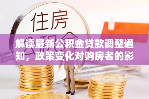 卢氏解读最新公积金贷款调整通知，政策变化对购房者的影响
