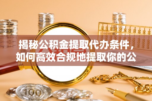 卢氏揭秘公积金提取代办条件，如何高效合规地提取你的公积金