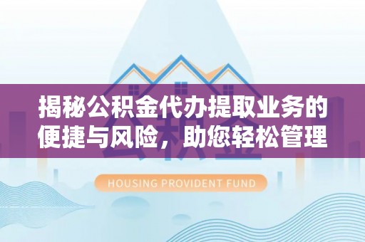 卢氏揭秘公积金代办提取业务的便捷与风险，助您轻松管理财务