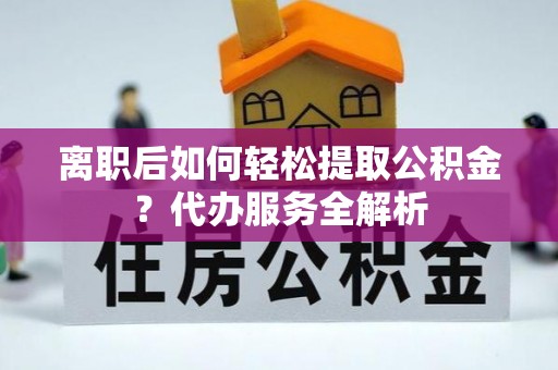 卢氏离职后如何轻松提取公积金？代办服务全解析