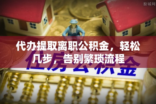 卢氏代办提取离职公积金，轻松几步，告别繁琐流程