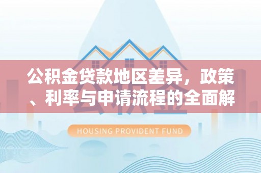卢氏公积金贷款地区差异，政策、利率与申请流程的全面解析