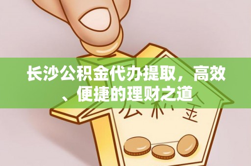 卢氏长沙公积金代办提取，高效、便捷的理财之道
