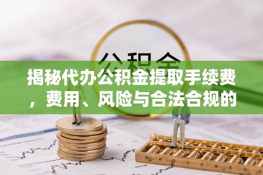 卢氏揭秘代办公积金提取手续费，费用、风险与合法合规的全解析