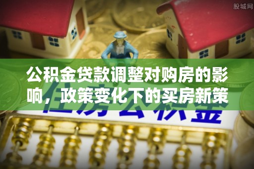 卢氏公积金贷款调整对购房的影响，政策变化下的买房新策略