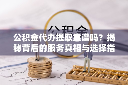 卢氏公积金代办提取靠谱吗？揭秘背后的服务真相与选择指南