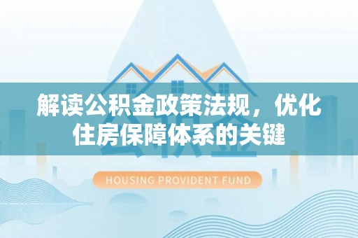 卢氏解读公积金政策法规，优化住房保障体系的关键