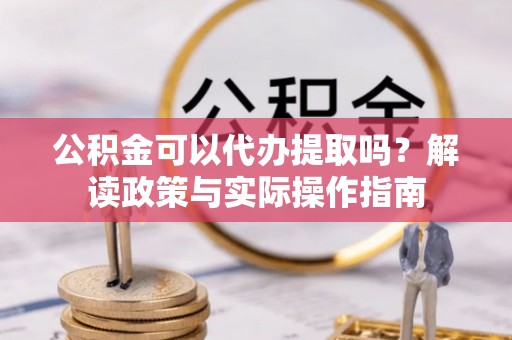 卢氏公积金可以代办提取吗？解读政策与实际操作指南