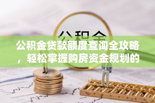 卢氏公积金贷款额度查询全攻略，轻松掌握购房资金规划的关键
