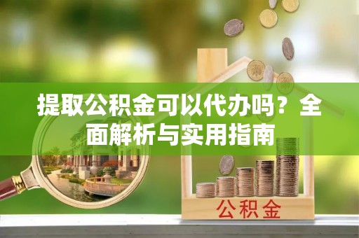 卢氏提取公积金可以代办吗？全面解析与实用指南