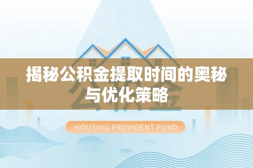 卢氏揭秘公积金提取时间的奥秘与优化策略