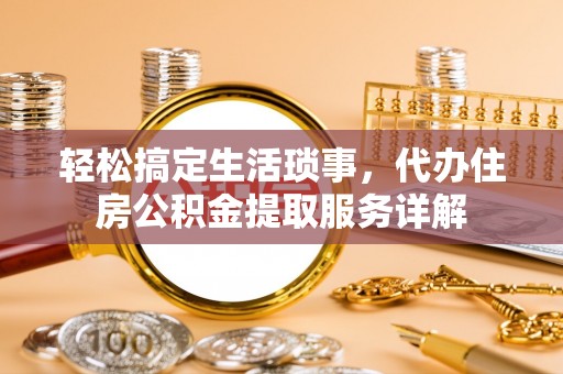 卢氏轻松搞定生活琐事，代办住房公积金提取服务详解
