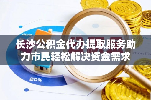 卢氏长沙公积金代办提取服务助力市民轻松解决资金需求