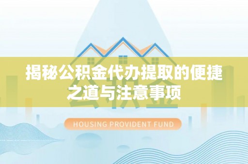卢氏揭秘公积金代办提取的便捷之道与注意事项