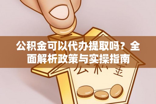 卢氏公积金可以代办提取吗？全面解析政策与实操指南