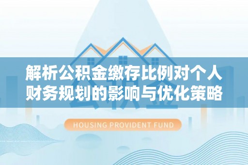 卢氏解析公积金缴存比例对个人财务规划的影响与优化策略