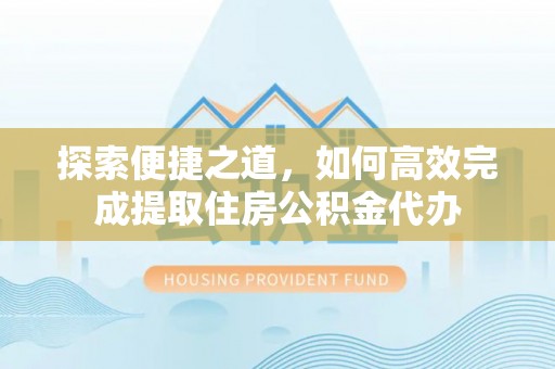 卢氏探索便捷之道，如何高效完成提取住房公积金代办