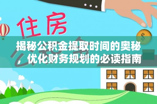 卢氏揭秘公积金提取时间的奥秘，优化财务规划的必读指南