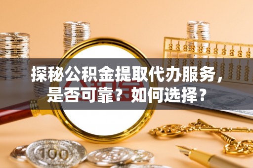卢氏探秘公积金提取代办服务，是否可靠？如何选择？