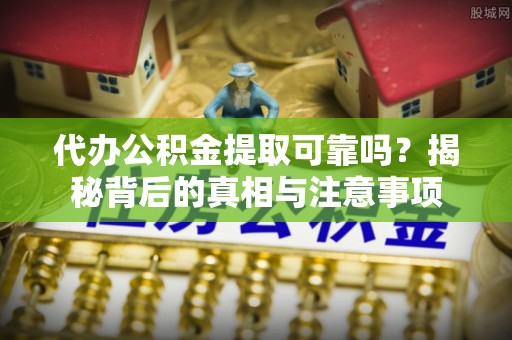 卢氏代办公积金提取可靠吗？揭秘背后的真相与注意事项