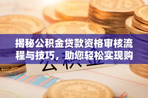 卢氏揭秘公积金贷款资格审核流程与技巧，助您轻松实现购房梦想
