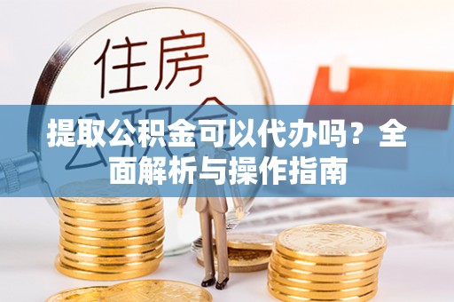 卢氏提取公积金可以代办吗？全面解析与操作指南