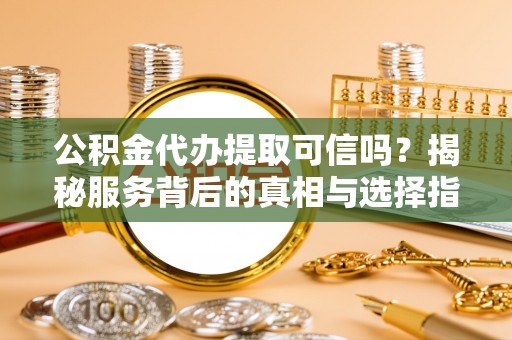 卢氏公积金代办提取可信吗？揭秘服务背后的真相与选择指南