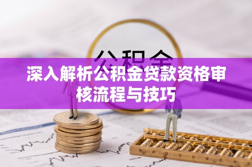 卢氏深入解析公积金贷款资格审核流程与技巧