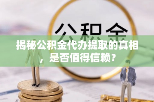 卢氏揭秘公积金代办提取的真相，是否值得信赖？