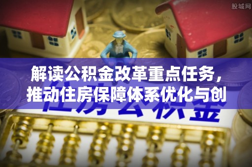 卢氏解读公积金改革重点任务，推动住房保障体系优化与创新