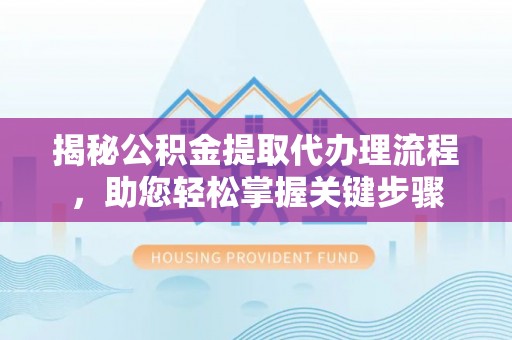 卢氏揭秘公积金提取代办理流程，助您轻松掌握关键步骤