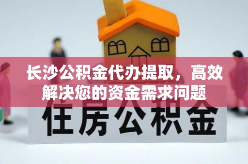 卢氏长沙公积金代办提取，高效解决您的资金需求问题