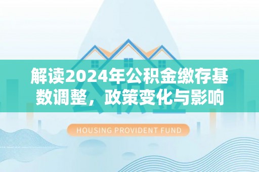 卢氏解读2024年公积金缴存基数调整，政策变化与影响