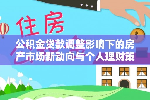卢氏公积金贷款调整影响下的房产市场新动向与个人理财策略