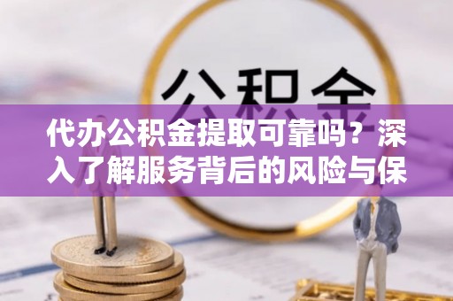 卢氏代办公积金提取可靠吗？深入了解服务背后的风险与保障
