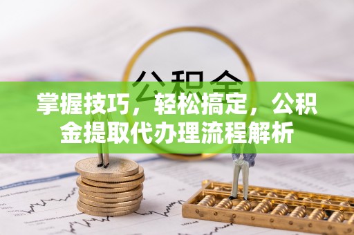 卢氏掌握技巧，轻松搞定，公积金提取代办理流程解析