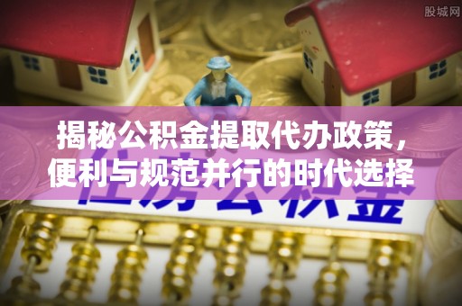 卢氏揭秘公积金提取代办政策，便利与规范并行的时代选择