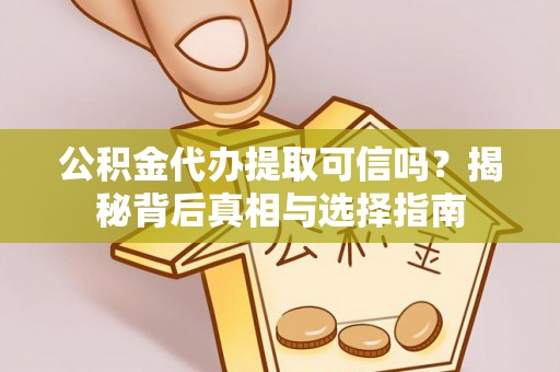 卢氏公积金代办提取可信吗？揭秘背后真相与选择指南