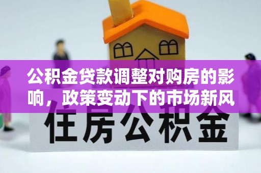 卢氏公积金贷款调整对购房的影响，政策变动下的市场新风向