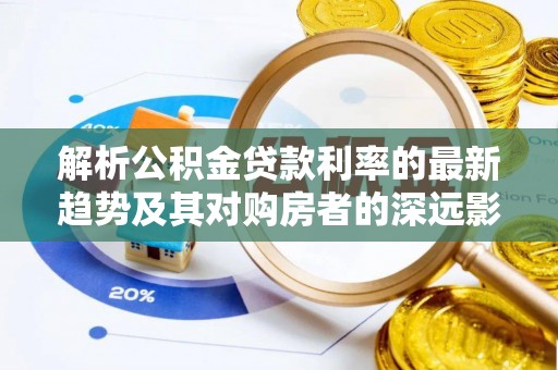卢氏解析公积金贷款利率的最新趋势及其对购房者的深远影响