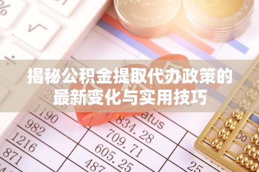 卢氏揭秘公积金提取代办政策的最新变化与实用技巧