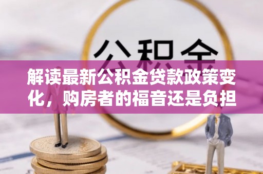 卢氏解读最新公积金贷款政策变化，购房者的福音还是负担？