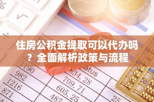 卢氏住房公积金提取可以代办吗？全面解析政策与流程