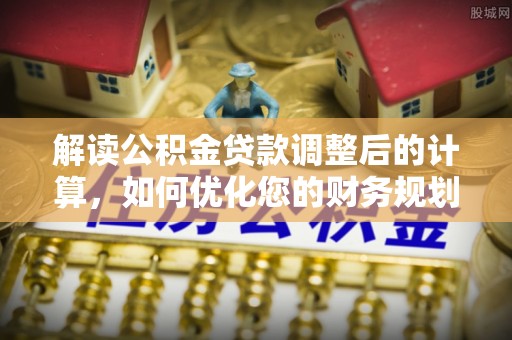 卢氏解读公积金贷款调整后的计算，如何优化您的财务规划
