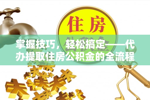 卢氏掌握技巧，轻松搞定——代办提取住房公积金的全流程解析