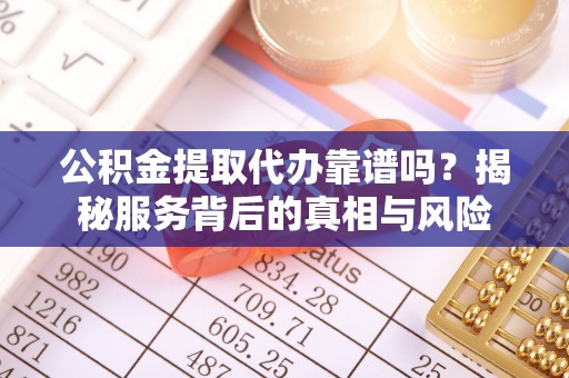 卢氏公积金提取代办靠谱吗？揭秘服务背后的真相与风险