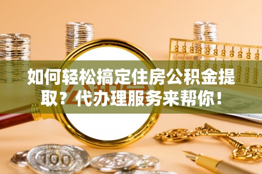 卢氏如何轻松搞定住房公积金提取？代办理服务来帮你！